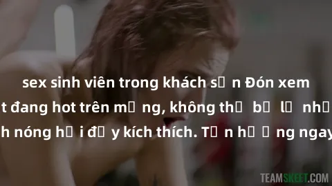sex sinh viên trong khách sạn Đón xem phim sex mới nhất đang hot trên mạng, không thể bỏ lỡ những cảnh nóng hổi đầy kích thích. Tận hưởng ngay trước khi bị xoá chóng mặt!