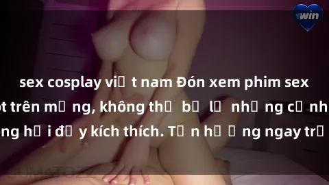 sex cosplay việt nam Đón xem phim sex mới nhất đang hot trên mạng, không thể bỏ lỡ những cảnh nóng hổi đầy kích thích. Tận hưởng ngay trước khi bị xoá chóng mặt!