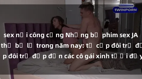 sex nơi công cộng Những bộ phim sex JAV hot nhất không thể bỏ lỡ trong năm nay: từ cặp đôi trẻ đẹp đến các cô gái xinh tươi đầy sức hút.