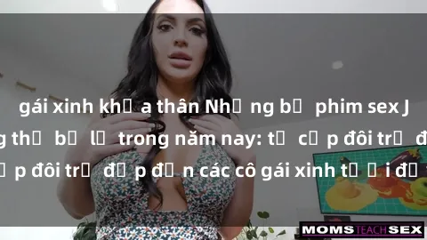 gái xinh khỏa thân Những bộ phim sex JAV hot nhất không thể bỏ lỡ trong năm nay: từ cặp đôi trẻ đẹp đến các cô gái xinh tươi đầy sức hút.