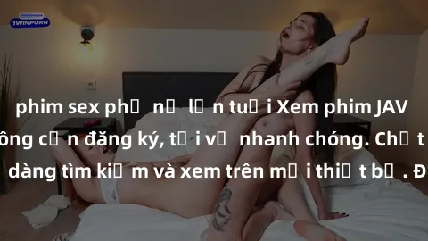 phim sex phụ nữ lớn tuổi Xem phim JAV online miễn phí không cần đăng ký, tải về nhanh chóng. Chất lượng HD, dễ dàng tìm kiếm và xem trên mọi thiết bị. Đặc biệt, không quảng cáo làm phiền.