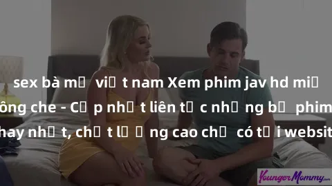 sex bà mẹ việt nam Xem phim jav hd miễn phí đỉnh cao không che - Cập nhật liên tục những bộ phim sex hay nhất, chất lượng cao chỉ có tại website chuyên nghiệp hàng đầu.