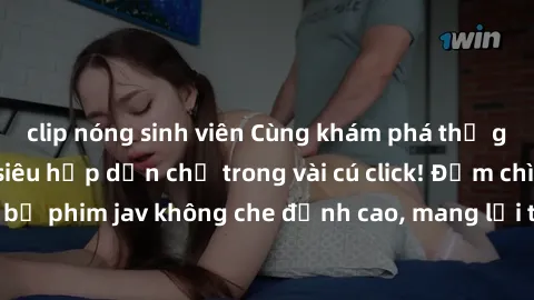 clip nóng sinh viên Cùng khám phá thế giới jav không che siêu hấp dẫn chỉ trong vài cú click! Đắm chìm trong những bộ phim jav không che đỉnh cao, mang lại trải nghiệm thú vị và đầy kích thích.