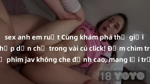 sex anh em ruột Cùng khám phá thế giới jav không che siêu hấp dẫn chỉ trong vài cú click! Đắm chìm trong những bộ phim jav không che đỉnh cao, mang lại trải nghiệm thú vị và đầy kích thích.