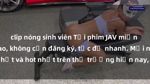 clip nóng sinh viên Tải phim JAV miễn phí chất lượng cao, không cần đăng ký, tốc độ nhanh. Mới nhất và hot nhất trên thị trường hiện nay, cập nhật hàng ngày.