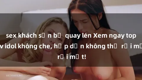 sex khách sạn bị quay lén Xem ngay top jav idol không che, hấp dẫn không thể rời mắt!