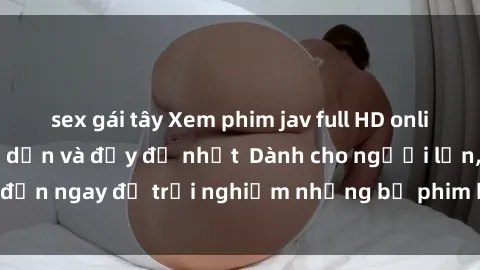 sex gái tây Xem phim jav full HD online miễn phí - Hấp dẫn và đầy đủ nhất  Dành cho người lớn, đến ngay để trải nghiệm những bộ phim hấp dẫn và hấp dẫn.