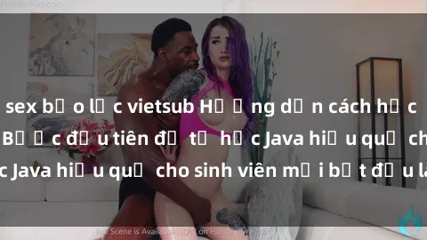 sex bạo lực vietsub Hướng dẫn cách học Java cho sinh viên: Bước đầu tiên để tự học Java hiệu quả cho sinh viên mới bắt đầu là gì?