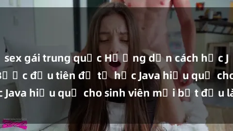 sex gái trung quốc Hướng dẫn cách học Java cho sinh viên: Bước đầu tiên để tự học Java hiệu quả cho sinh viên mới bắt đầu là gì?