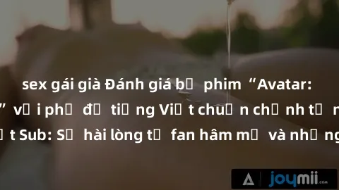 sex gái già Đánh giá bộ phim “Avatar: The Last Airbender” với phụ đề tiếng Việt chuẩn chỉnh từ nhóm Jav Việt Sub: Sự hài lòng từ fan hâm mộ và những điểm đáng chú ý trong bộ phim.