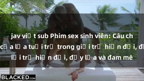 jav việt sub Phim sex sinh viên: Câu chuyện nóng bỏng của lứa tuổi trẻ trong giới trẻ hiện đại, đầy lửa và đam mê