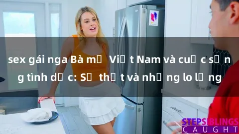 sex gái nga Bà mẹ Việt Nam và cuộc sống tình dục: Sự thật và những lo lắng