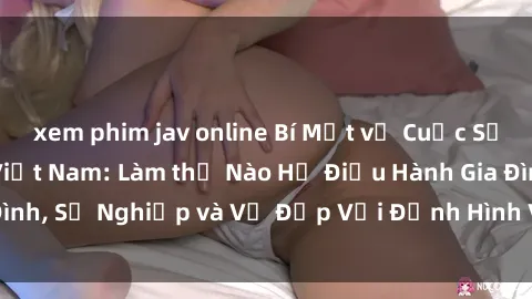 xem phim jav online Bí Mật về Cuộc Sống Của Các MILF Việt Nam: Làm thế Nào Họ Điều Hành Gia Đình, Sự Nghiệp và Vẻ Đẹp Với Định Hình Văn Hóa Đương Đại