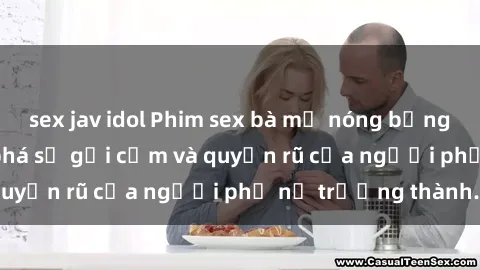 sex jav idol Phim sex bà mẹ nóng bỏng: Hành trình khám phá sự gợi cảm và quyến rũ của người phụ nữ trưởng thành.