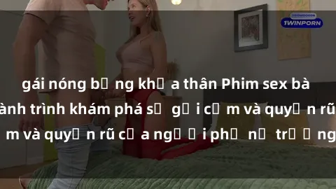 gái nóng bỏng khỏa thân Phim sex bà mẹ nóng bỏng: Hành trình khám phá sự gợi cảm và quyến rũ của người phụ nữ trưởng thành.
