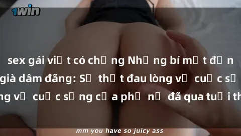 sex gái việt có chồng Những bí mật đằng sau vẻ ngoài gái già dâm đãng: Sự thật đau lòng về cuộc sống của phụ nữ đã qua tuổi thanh xuân