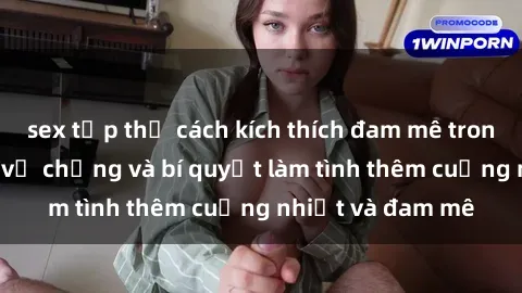 sex tập thể cách kích thích đam mê trong hôn nhân: Sex vợ chồng và bí quyết làm tình thêm cuồng nhiệt và đam mê