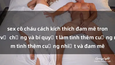 sex cô cháu cách kích thích đam mê trong hôn nhân: Sex vợ chồng và bí quyết làm tình thêm cuồng nhiệt và đam mê