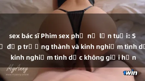 sex bác sĩ Phim sex phụ nữ lớn tuổi: Sức hút đằng sau vẻ đẹp trưởng thành và kinh nghiệm tình dục không giới hạn
