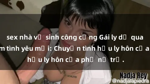 sex nhà vệ sinh công cộng Gái ly dị quan hệ tìm kiếm tình yêu mới: Chuyện tình hậu ly hôn của phụ nữ trẻ.