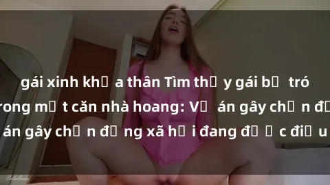 gái xinh khỏa thân Tìm thấy gái bị trói và bị hiếp dâm trong một căn nhà hoang: Vụ án gây chấn động xã hội đang được điều tra vào.