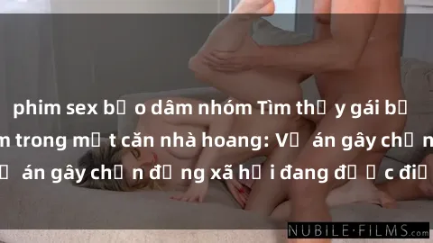 phim sex bạo dâm nhóm Tìm thấy gái bị trói và bị hiếp dâm trong một căn nhà hoang: Vụ án gây chấn động xã hội đang được điều tra vào.