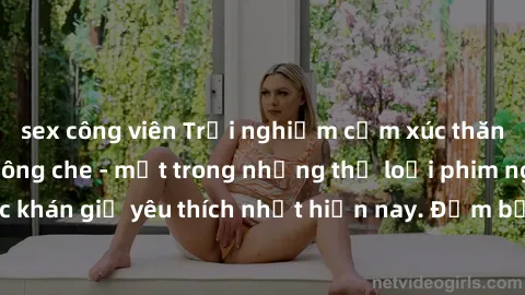 sex công viên Trải nghiệm cảm xúc thăng hoa với jav SM không che - một trong những thể loại phim người lớn được khán giả yêu thích nhất hiện nay. Đảm bảo đem lại sự hấp dẫn, kích thích tối đa cho ngườ