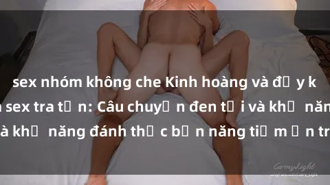 sex nhóm không che Kinh hoàng và đầy kích thích với phim sex tra tấn: Câu chuyện đen tối và khả năng đánh thức bản năng tiềm ẩn trong con người