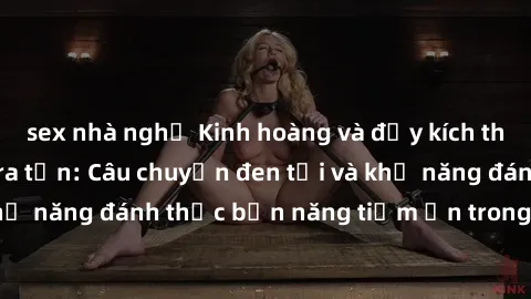 sex nhà nghỉ Kinh hoàng và đầy kích thích với phim sex tra tấn: Câu chuyện đen tối và khả năng đánh thức bản năng tiềm ẩn trong con người