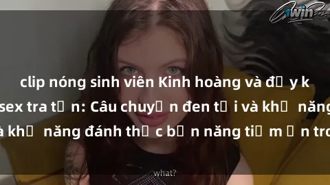 clip nóng sinh viên Kinh hoàng và đầy kích thích với phim sex tra tấn: Câu chuyện đen tối và khả năng đánh thức bản năng tiềm ẩn trong con người