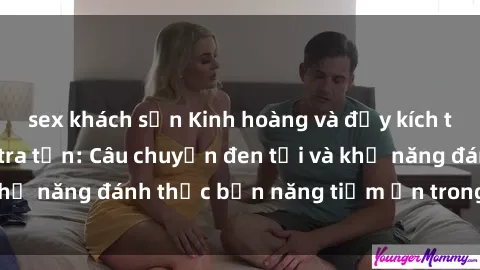 sex khách sạn Kinh hoàng và đầy kích thích với phim sex tra tấn: Câu chuyện đen tối và khả năng đánh thức bản năng tiềm ẩn trong con người