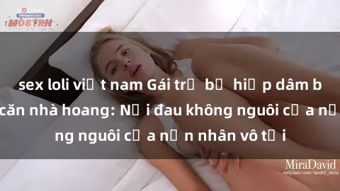 sex loli việt nam Gái trẻ bị hiếp dâm bạo lực trong căn nhà hoang: Nỗi đau không nguôi của nạn nhân vô tội