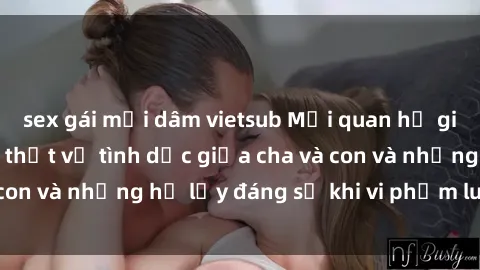sex gái mại dâm vietsub Mối quan hệ giữa cha và con: Sự thật về tình dục giữa cha và con và những hệ lụy đáng sợ khi vi phạm luật pháp.