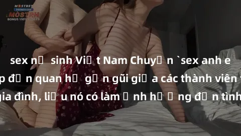 sex nữ sinh Việt Nam Chuyện `sex anh em ruột` - Đề cập đến quan hệ gần gũi giữa các thành viên trong gia đình, liệu nó có làm ảnh hưởng đến tình cảm gia đình hay không?