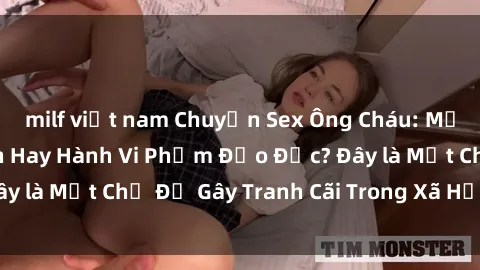 milf việt nam Chuyện Sex Ông Cháu: Mối Quan Hệ Gia Đình Hay Hành Vi Phạm Đạo Đức? Đây là Một Chủ Đề Gây Tranh Cãi Trong Xã Hội Hiện Nay.