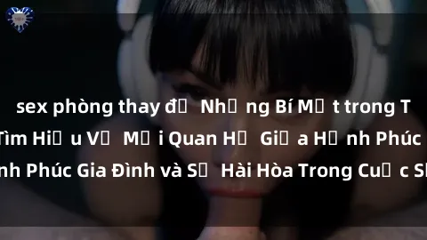 sex phòng thay đồ Những Bí Mật trong Tình Dục Gia Đình: Tìm Hiểu Về Mối Quan Hệ Giữa Hạnh Phúc Gia Đình và Sự Hài Hòa Trong Cuộc Sống Tình Dục