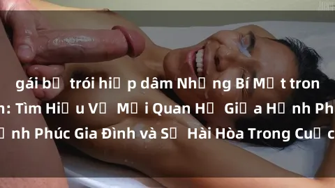gái bị trói hiếp dâm Những Bí Mật trong Tình Dục Gia Đình: Tìm Hiểu Về Mối Quan Hệ Giữa Hạnh Phúc Gia Đình và Sự Hài Hòa Trong Cuộc Sống Tình Dục