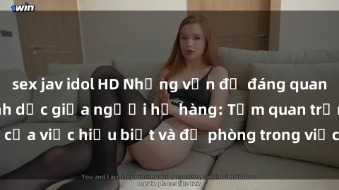 sex jav idol HD Những vấn đề đáng quan tâm về quan hệ tình dục giữa người họ hàng: Tầm quan trọng của việc hiểu biết và đề phòng trong việc tiếp xúc trong gia đình.