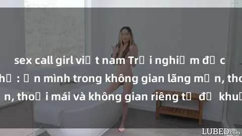 sex call girl việt nam Trải nghiệm độc đáo tại sex nhà nghỉ: ẩn mình trong không gian lãng mạn, thoải mái và không gian riêng tư để khuấy động tình ái.