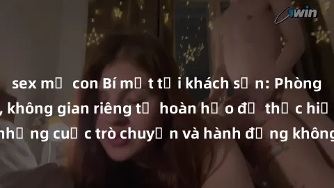 sex mẹ con Bí mật tại khách sạn: Phòng quay lén khép kín, không gian riêng tư hoàn hảo để thực hiện những cuộc trò chuyện và hành động không bị người khác phát hiện.