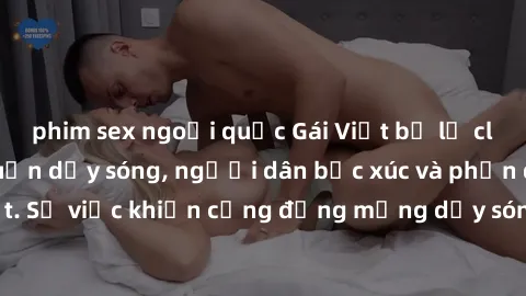 phim sex ngoại quốc Gái Việt bị lộ clip sex khiến dư luận dậy sóng, người dân bức xúc và phản đối gay gắt. Sự việc khiến cộng đồng mạng dậy sóng và yêu cầu xử lý nghiêm ngặt.