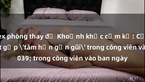 sex phòng thay đồ Khoảnh khắc cấm kỵ: Cặp đôi bị bắt gặp 'tâm hồn gần gũi' trong công viên vào ban ngày