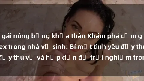 gái nóng bỏng khỏa thân Khám phá cảm giác mới mẻ với sex trong nhà vệ sinh: Bí mật tình yêu đầy thú vị và hấp dẫn để trải nghiệm trong đêm hôm nay!