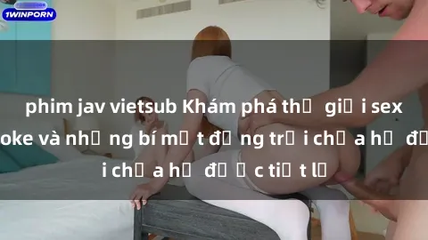 phim jav vietsub Khám phá thế giới sex quán karaoke và những bí mật động trời chưa hề được tiết lộ