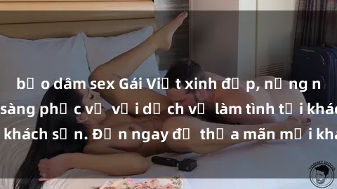bạo dâm sex Gái Việt xinh đẹp, nồng nàn tình cảm, sẵn sàng phục vụ với dịch vụ làm tình tại khách sạn. Đến ngay để thỏa mãn mọi khao khát của bạn!
