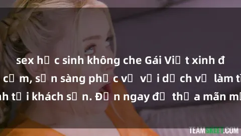 sex học sinh không che Gái Việt xinh đẹp, nồng nàn tình cảm, sẵn sàng phục vụ với dịch vụ làm tình tại khách sạn. Đến ngay để thỏa mãn mọi khao khát của bạn!