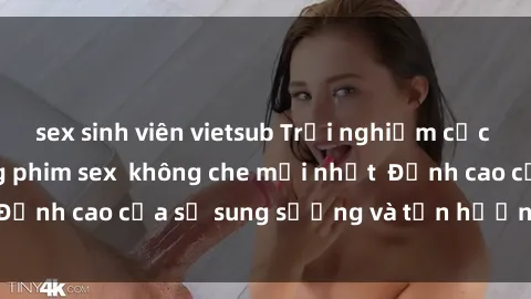 sex sinh viên vietsub Trải nghiệm cực kỳ nóng bỏng trong phim sex  không che mới nhất  Đỉnh cao của sự sung sướng và tận hưởng chân thật