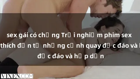 sex gái có chồng Trải nghiệm phim sex : Sự kích thích đến từ những cảnh quay độc đáo và hấp dẫn