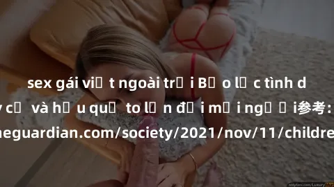 sex gái việt ngoài trời Bạo lực tình dục trong nhóm: nguy cơ và hậu quả to lớn đối mọi người参考: https://www.theguardian.com/society/2021/nov/11/children-as-young-as-four-are-being-sexually-abused-by-g