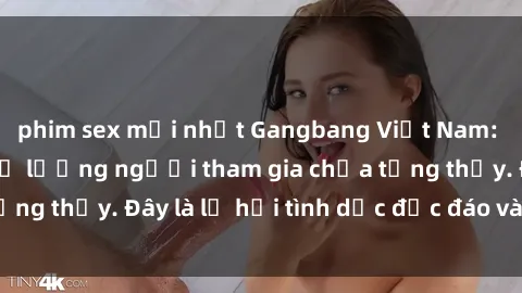 phim sex mới nhất Gangbang Việt Nam: Kỷ lục mới với số lượng người tham gia chưa từng thấy. Đây là lễ hội tình dục độc đáo và gây sốc.
